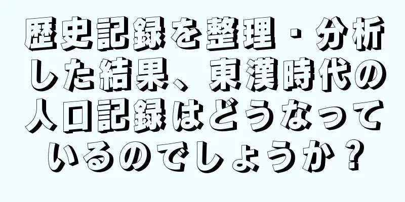 歴史記録を整理・分析した結果、東漢時代の人口記録はどうなっているのでしょうか？