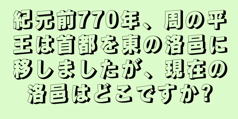 紀元前770年、周の平王は首都を東の洛邑に移しましたが、現在の洛邑はどこですか?
