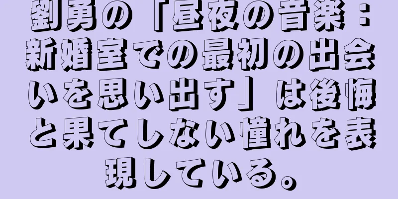 劉勇の「昼夜の音楽：新婚室での最初の出会いを思い出す」は後悔と果てしない憧れを表現している。