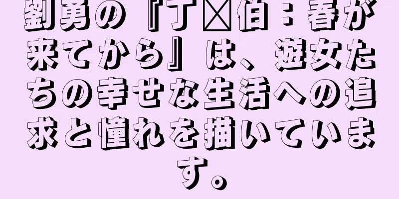 劉勇の『丁风伯：春が来てから』は、遊女たちの幸せな生活への追求と憧れを描いています。