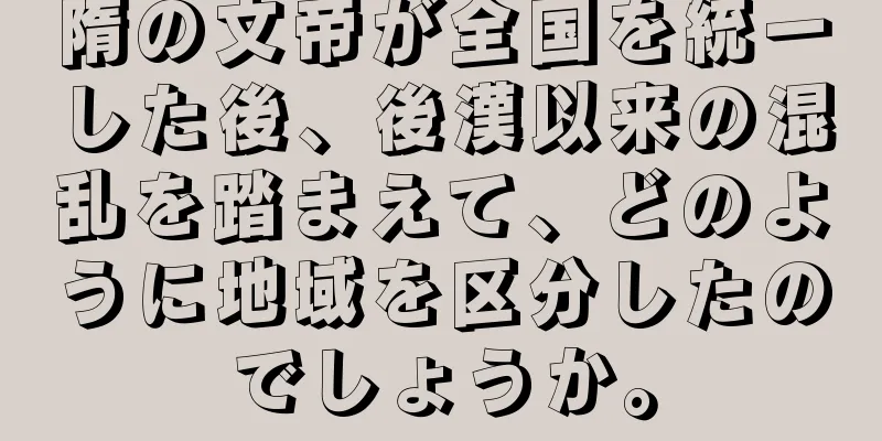 隋の文帝が全国を統一した後、後漢以来の混乱を踏まえて、どのように地域を区分したのでしょうか。
