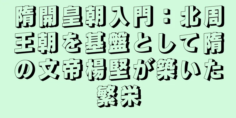 隋開皇朝入門：北周王朝を基盤として隋の文帝楊堅が築いた繁栄