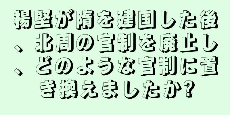楊堅が隋を建国した後、北周の官制を廃止し、どのような官制に置き換えましたか?