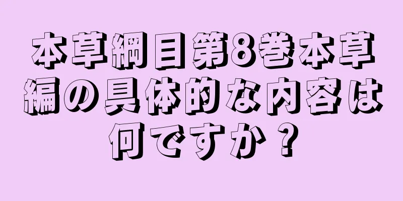 本草綱目第8巻本草編の具体的な内容は何ですか？