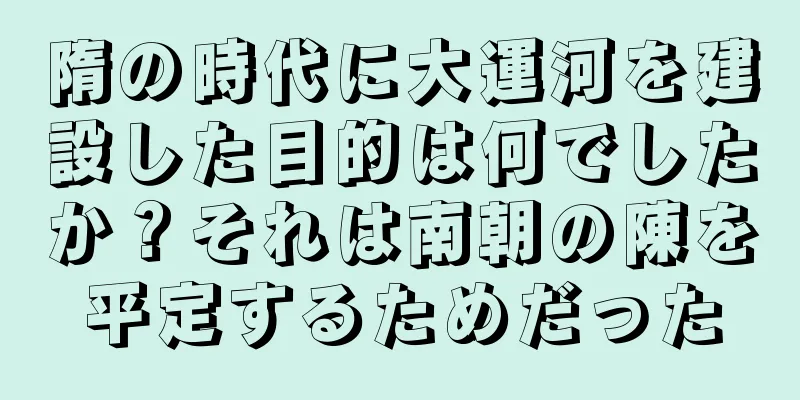 隋の時代に大運河を建設した目的は何でしたか？それは南朝の陳を平定するためだった