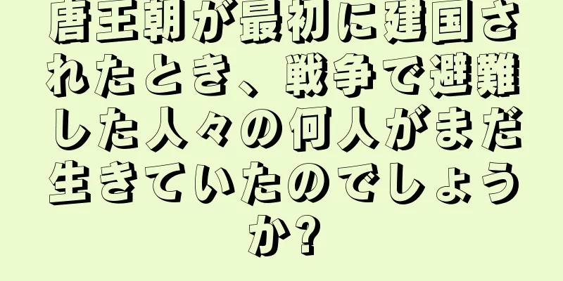 唐王朝が最初に建国されたとき、戦争で避難した人々の何人がまだ生きていたのでしょうか?