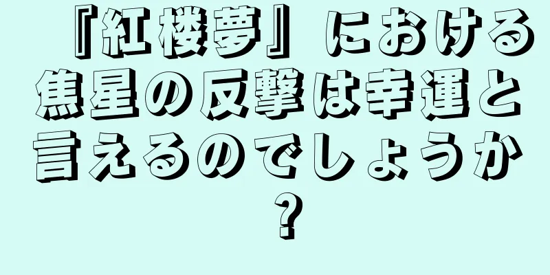 『紅楼夢』における焦星の反撃は幸運と言えるのでしょうか？