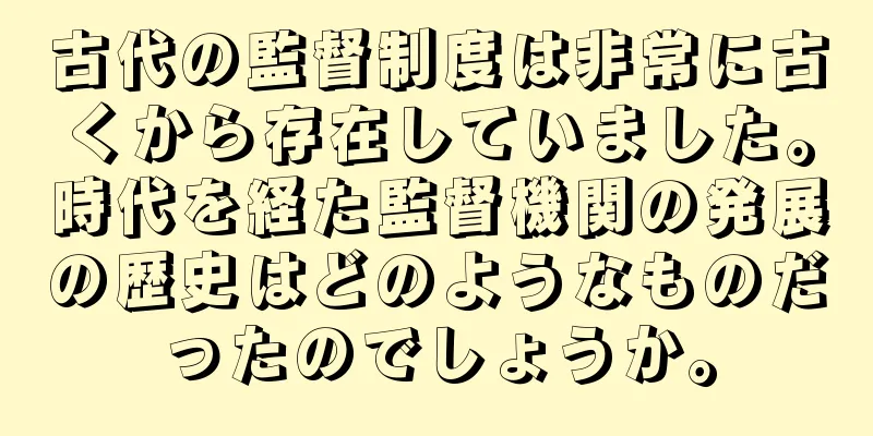 古代の監督制度は非常に古くから存在していました。時代を経た監督機関の発展の歴史はどのようなものだったのでしょうか。