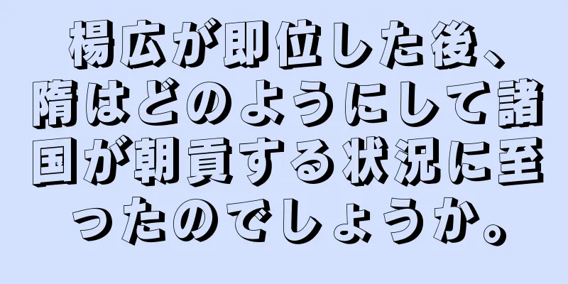 楊広が即位した後、隋はどのようにして諸国が朝貢する状況に至ったのでしょうか。
