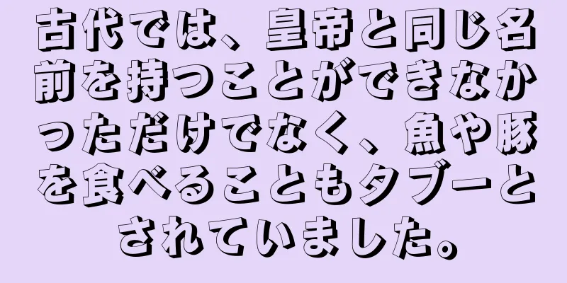 古代では、皇帝と同じ名前を持つことができなかっただけでなく、魚や豚を食べることもタブーとされていました。