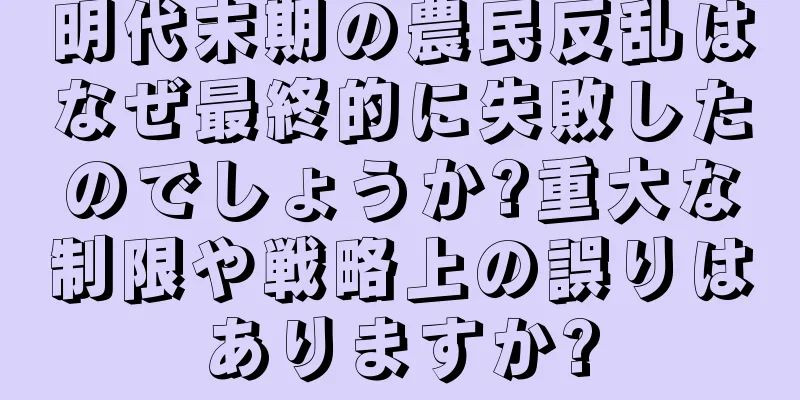 明代末期の農民反乱はなぜ最終的に失敗したのでしょうか?重大な制限や戦略上の誤りはありますか?