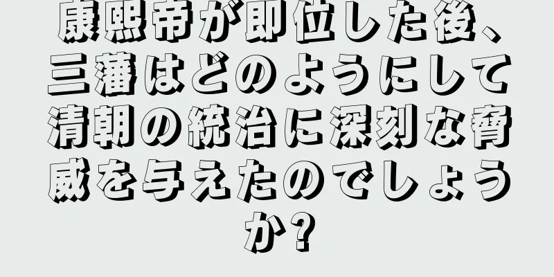 康熙帝が即位した後、三藩はどのようにして清朝の統治に深刻な脅威を与えたのでしょうか?