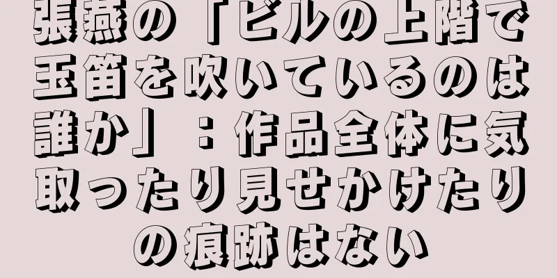 張燕の「ビルの上階で玉笛を吹いているのは誰か」：作品全体に気取ったり見せかけたりの痕跡はない