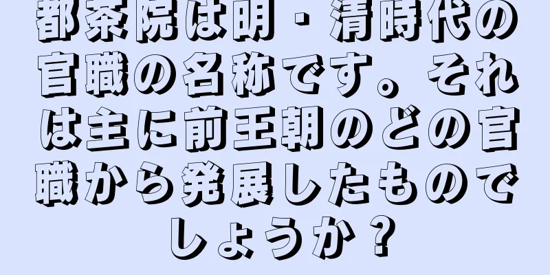 都茶院は明・清時代の官職の名称です。それは主に前王朝のどの官職から発展したものでしょうか？