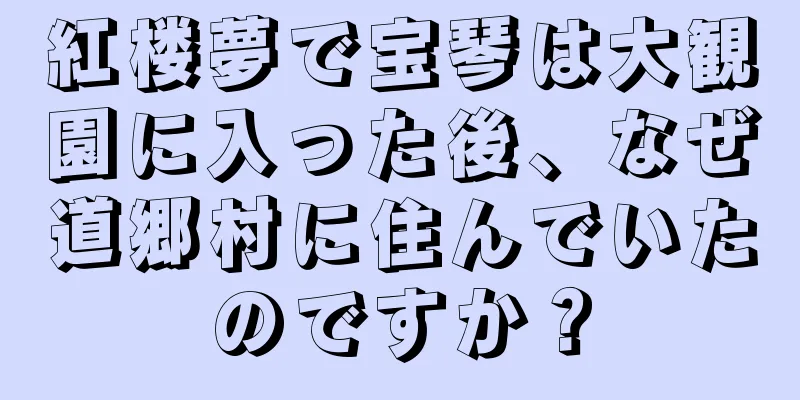 紅楼夢で宝琴は大観園に入った後、なぜ道郷村に住んでいたのですか？
