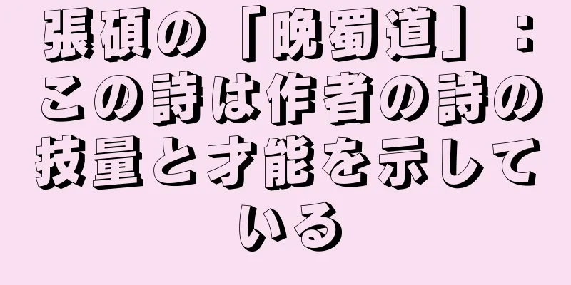 張碩の「晩蜀道」：この詩は作者の詩の技量と才能を示している