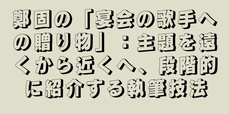 鄭固の「宴会の歌手への贈り物」：主題を遠くから近くへ、段階的に紹介する執筆技法