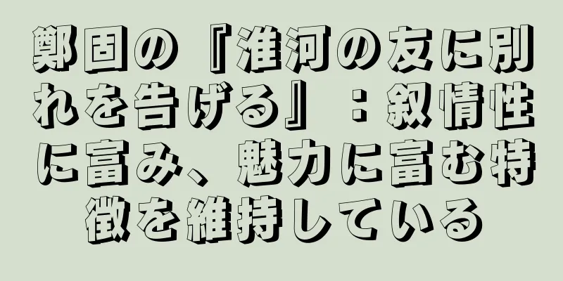 鄭固の『淮河の友に別れを告げる』：叙情性に富み、魅力に富む特徴を維持している