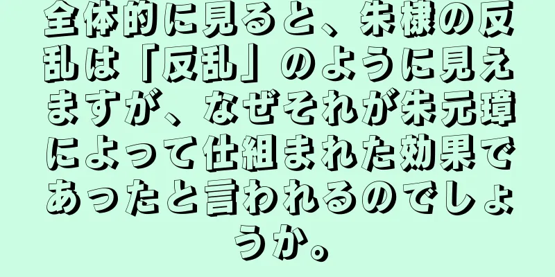 全体的に見ると、朱棣の反乱は「反乱」のように見えますが、なぜそれが朱元璋によって仕組まれた効果であったと言われるのでしょうか。