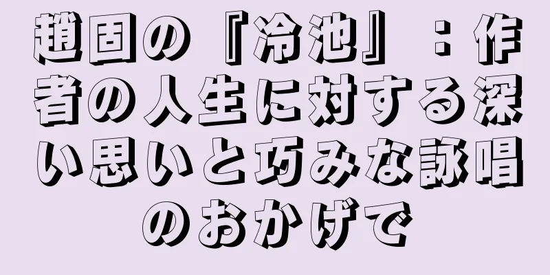 趙固の『冷池』：作者の人生に対する深い思いと巧みな詠唱のおかげで