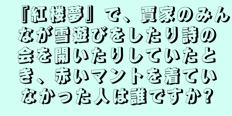 『紅楼夢』で、賈家のみんなが雪遊びをしたり詩の会を開いたりしていたとき、赤いマントを着ていなかった人は誰ですか?