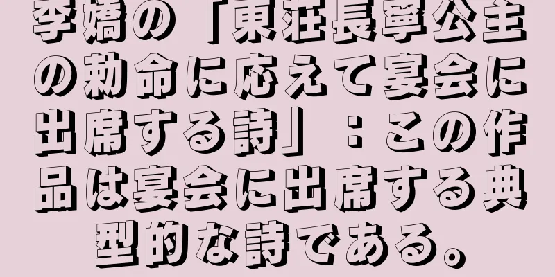 李嬌の「東荘長寧公主の勅命に応えて宴会に出席する詩」：この作品は宴会に出席する典型的な詩である。