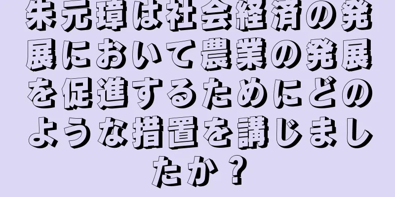 朱元璋は社会経済の発展において農業の発展を促進するためにどのような措置を講じましたか？