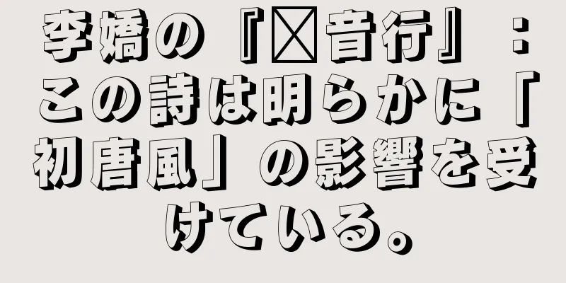 李嬌の『汉音行』：この詩は明らかに「初唐風」の影響を受けている。