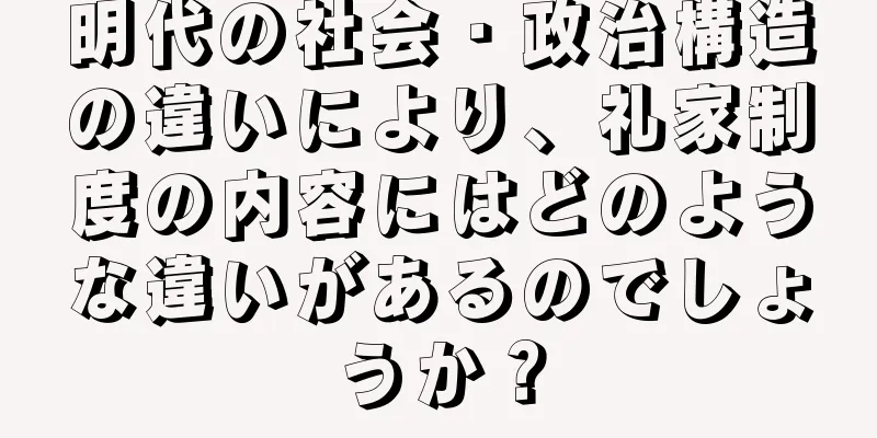 明代の社会・政治構造の違いにより、礼家制度の内容にはどのような違いがあるのでしょうか？
