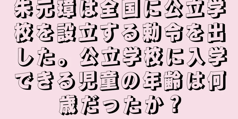 朱元璋は全国に公立学校を設立する勅令を出した。公立学校に入学できる児童の年齢は何歳だったか？