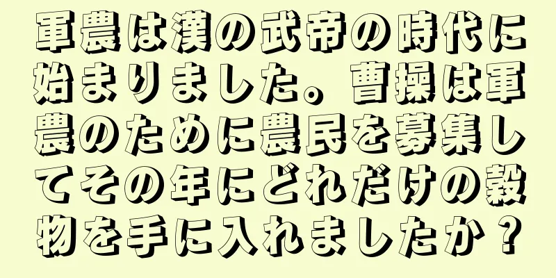 軍農は漢の武帝の時代に始まりました。曹操は軍農のために農民を募集してその年にどれだけの穀物を手に入れましたか？