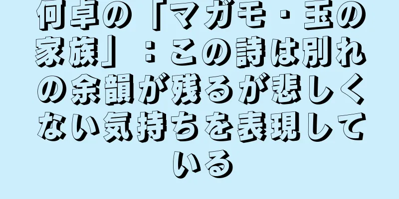 何卓の「マガモ・玉の家族」：この詩は別れの余韻が残るが悲しくない気持ちを表現している