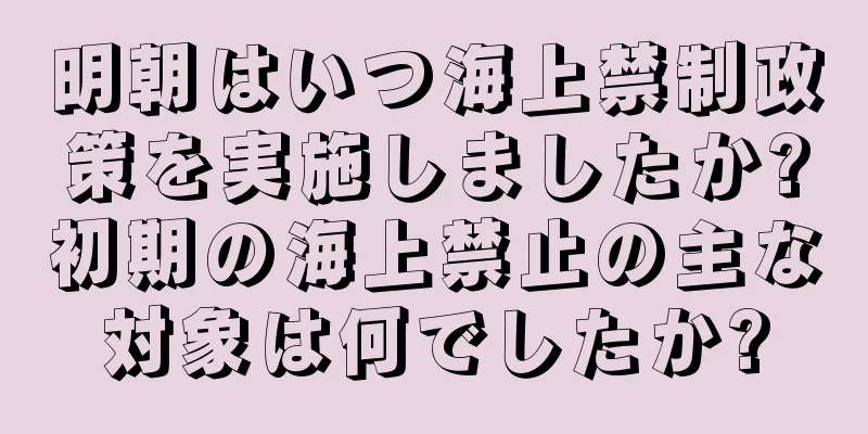 明朝はいつ海上禁制政策を実施しましたか?初期の海上禁止の主な対象は何でしたか?