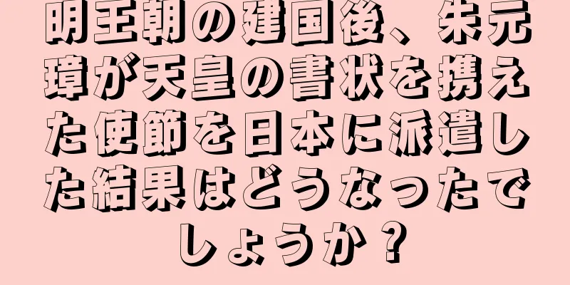 明王朝の建国後、朱元璋が天皇の書状を携えた使節を日本に派遣した結果はどうなったでしょうか？