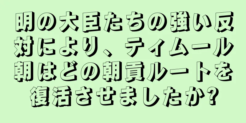 明の大臣たちの強い反対により、ティムール朝はどの朝貢ルートを復活させましたか?