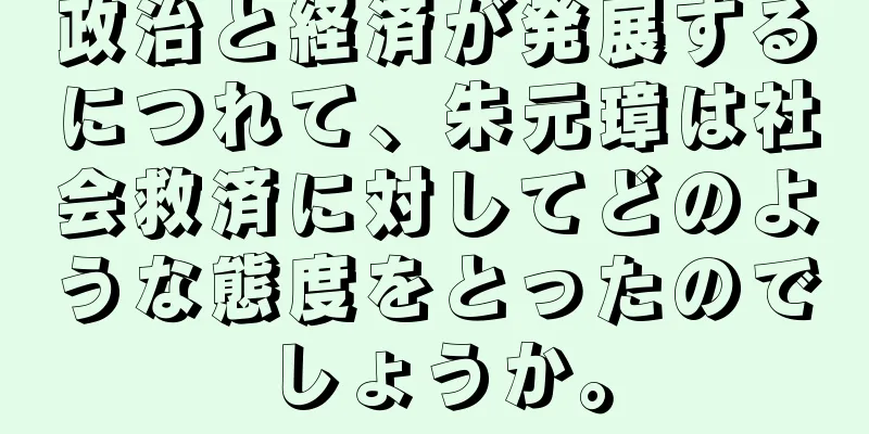 政治と経済が発展するにつれて、朱元璋は社会救済に対してどのような態度をとったのでしょうか。