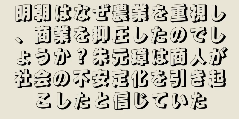 明朝はなぜ農業を重視し、商業を抑圧したのでしょうか？朱元璋は商人が社会の不安定化を引き起こしたと信じていた