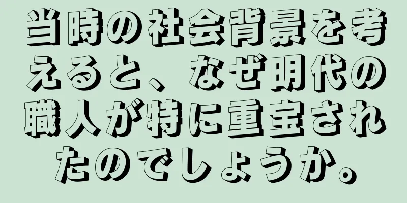 当時の社会背景を考えると、なぜ明代の職人が特に重宝されたのでしょうか。
