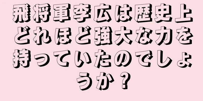 飛将軍李広は歴史上どれほど強大な力を持っていたのでしょうか？
