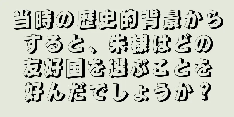 当時の歴史的背景からすると、朱棣はどの友好国を選ぶことを好んだでしょうか？