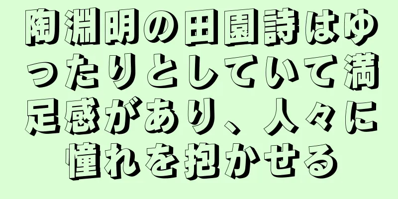 陶淵明の田園詩はゆったりとしていて満足感があり、人々に憧れを抱かせる