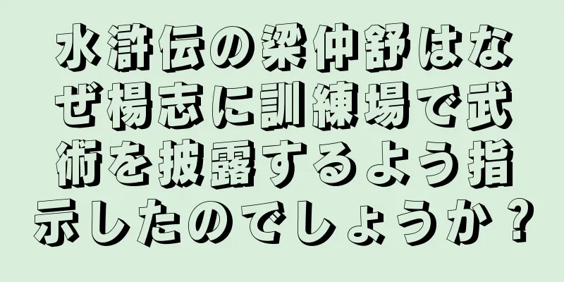 水滸伝の梁仲舒はなぜ楊志に訓練場で武術を披露するよう指示したのでしょうか？