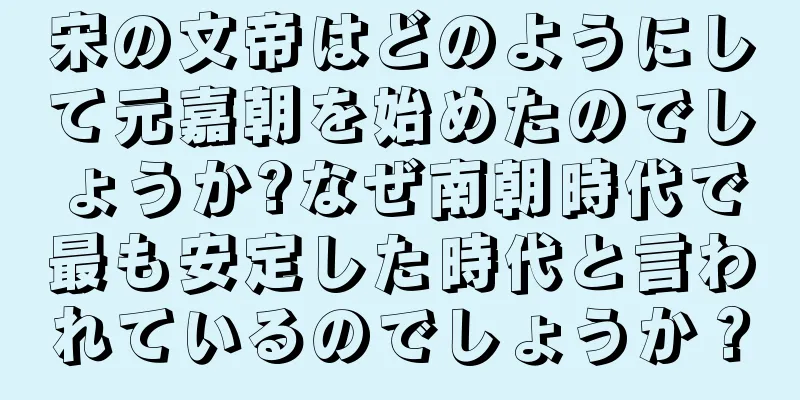 宋の文帝はどのようにして元嘉朝を始めたのでしょうか?なぜ南朝時代で最も安定した時代と言われているのでしょうか？