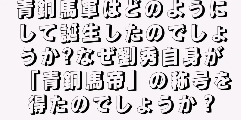 青銅馬軍はどのようにして誕生したのでしょうか?なぜ劉秀自身が「青銅馬帝」の称号を得たのでしょうか？