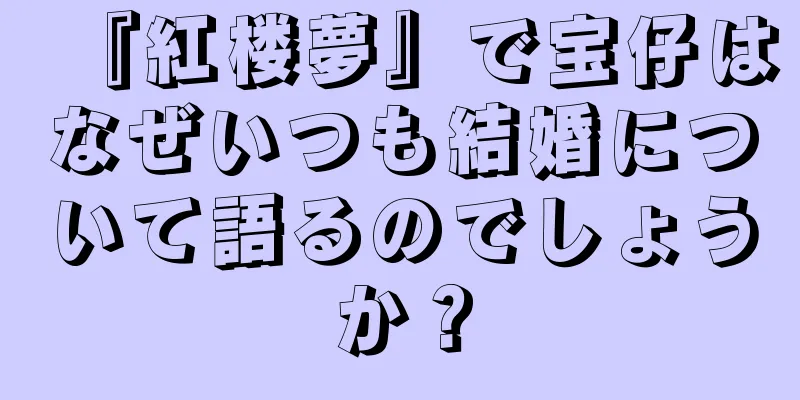 『紅楼夢』で宝仔はなぜいつも結婚について語るのでしょうか？