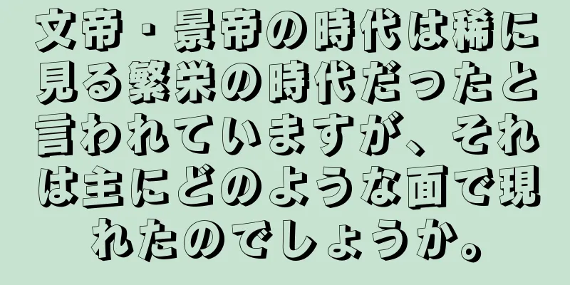 文帝・景帝の時代は稀に見る繁栄の時代だったと言われていますが、それは主にどのような面で現れたのでしょうか。