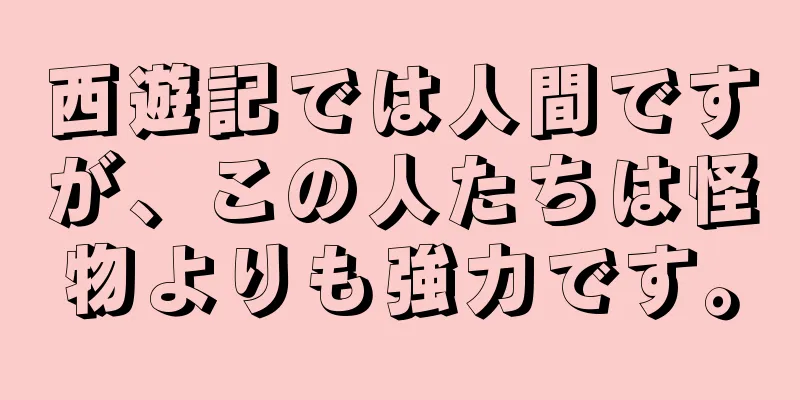 西遊記では人間ですが、この人たちは怪物よりも強力です。
