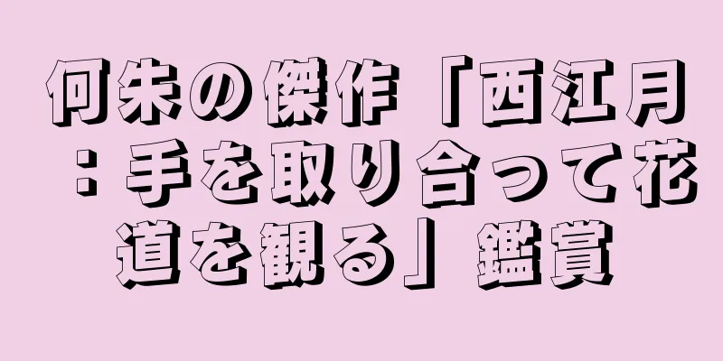 何朱の傑作「西江月：手を取り合って花道を観る」鑑賞