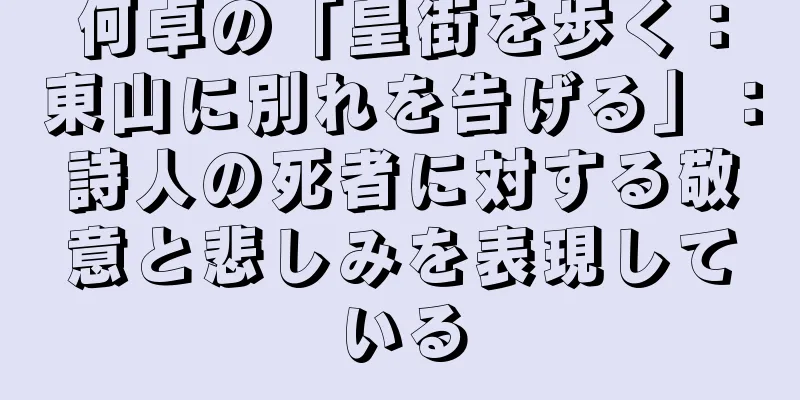 何卓の「皇街を歩く：東山に別れを告げる」：詩人の死者に対する敬意と悲しみを表現している