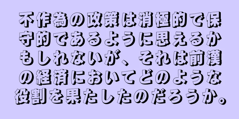 不作為の政策は消極的で保守的であるように思えるかもしれないが、それは前漢の経済においてどのような役割を果たしたのだろうか。
